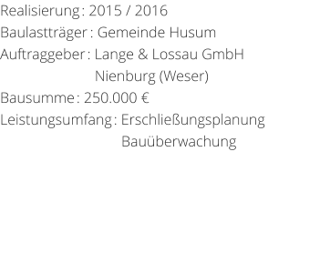 Realisierung: 2015 / 2016 Baulasttrger: Gemeinde HusumAuftraggeber: Lange & Lossau GmbH                         Nienburg (Weser) Bausumme: 250.000  Leistungsumfang: Erschlieungsplanung                                 Bauberwachung