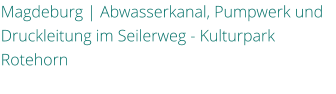 Magdeburg | Abwasserkanal, Pumpwerk und Druckleitung im Seilerweg - Kulturpark Rotehorn